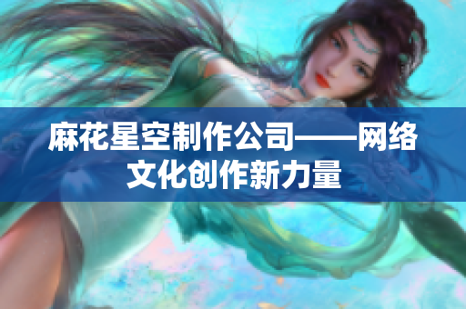 麻花星空制作公司——网络文化创作新力量