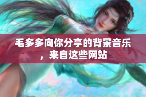 毛多多向你分享的背景音乐，来自这些网站