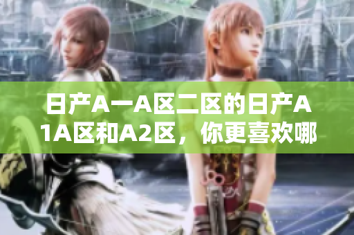 日产A一A区二区的日产A1A区和A2区，你更喜欢哪个？