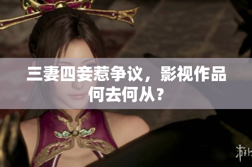 三妻四妾惹争议，影视作品何去何从？