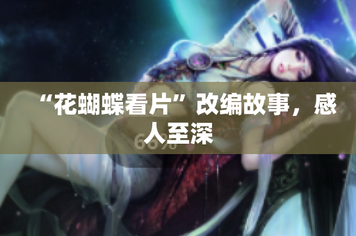 “花蝴蝶看片”改编故事，感人至深