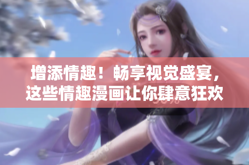 增添情趣！畅享视觉盛宴，这些情趣漫画让你肆意狂欢