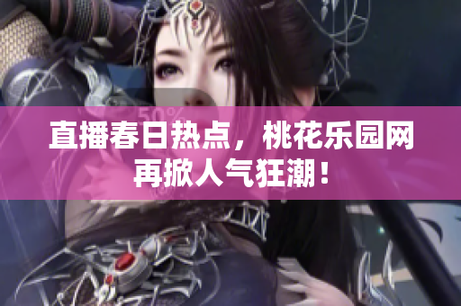 直播春日热点，桃花乐园网再掀人气狂潮！