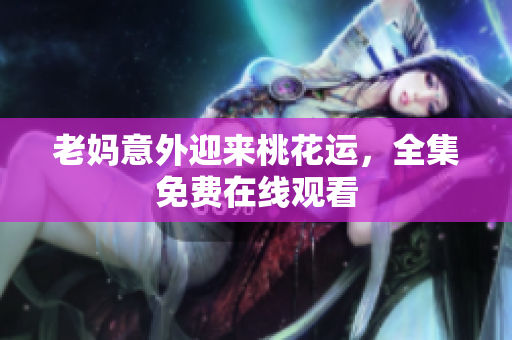 老妈意外迎来桃花运，全集免费在线观看