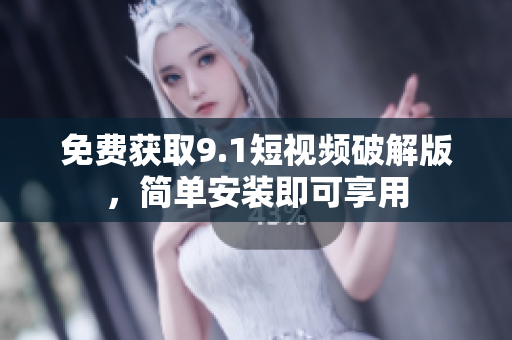 免费获取9.1短视频破解版，简单安装即可享用