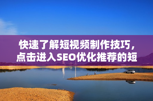 快速了解短视频制作技巧，点击进入SEO优化推荐的短视频网站