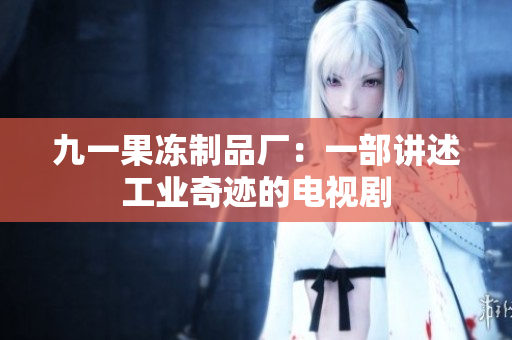 九一果冻制品厂：一部讲述工业奇迹的电视剧