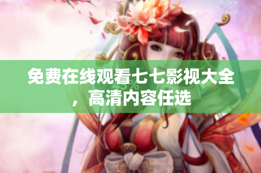 免费在线观看七七影视大全，高清内容任选