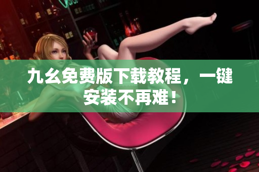 九幺免费版下载教程，一键安装不再难！