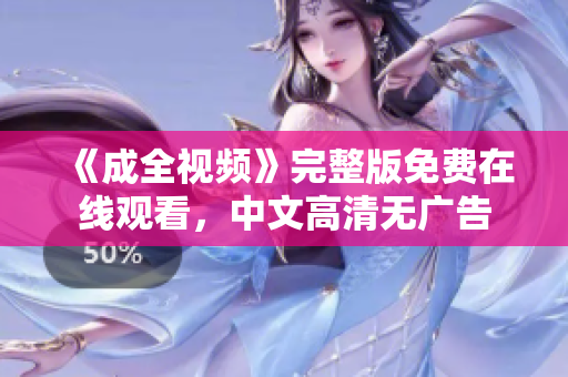 《成全视频》完整版免费在线观看，中文高清无广告
