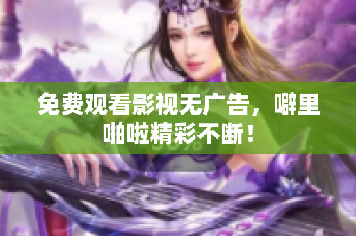 免费观看影视无广告，噼里啪啦精彩不断！