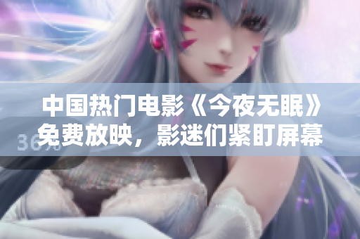 中国热门电影《今夜无眠》免费放映，影迷们紧盯屏幕