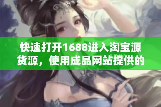 快速打开1688进入淘宝源货源，使用成品网站提供的一站式采购通道