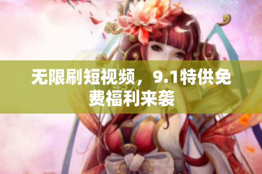 无限刷短视频，9.1特供免费福利来袭