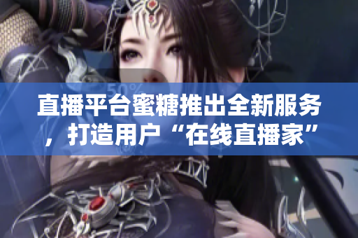直播平台蜜糖推出全新服务，打造用户“在线直播家”