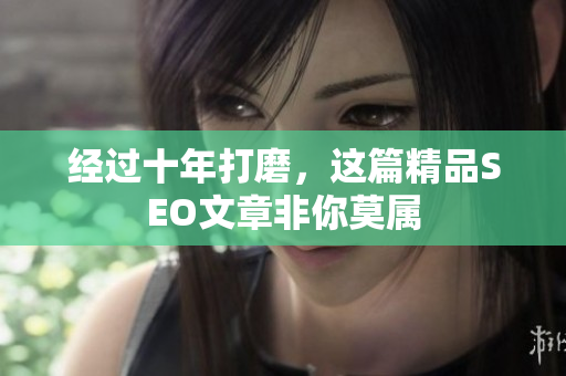 经过十年打磨，这篇精品SEO文章非你莫属