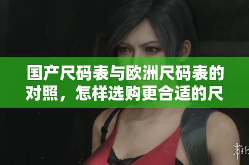 国产尺码表与欧洲尺码表的对照，怎样选购更合适的尺码？