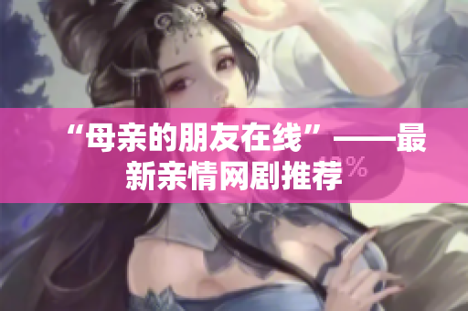 “母亲的朋友在线”——最新亲情网剧推荐