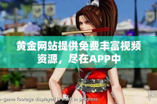 黄金网站提供免费丰富视频资源，尽在APP中