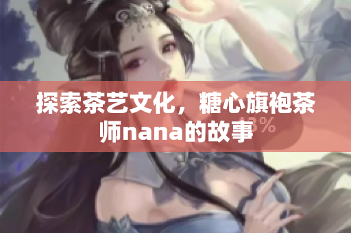 探索茶艺文化，糖心旗袍茶师nana的故事