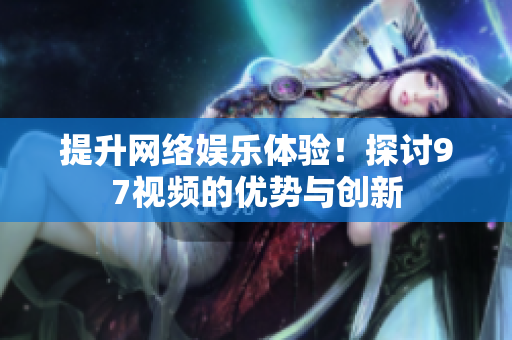 提升网络娱乐体验！探讨97视频的优势与创新