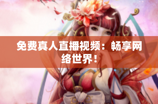 免费真人直播视频：畅享网络世界！