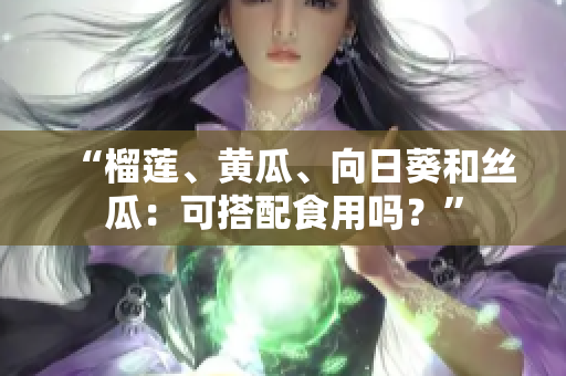 “榴莲、黄瓜、向日葵和丝瓜：可搭配食用吗？”