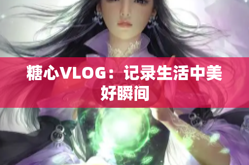 糖心VLOG：记录生活中美好瞬间