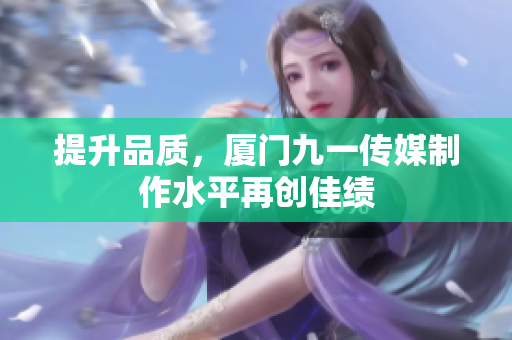 提升品质，厦门九一传媒制作水平再创佳绩