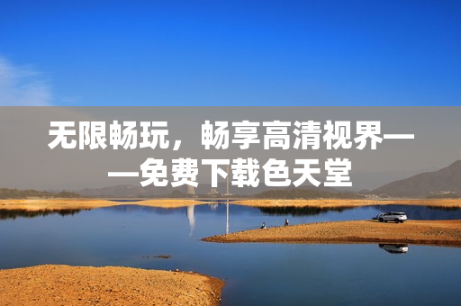 无限畅玩，畅享高清视界——免费下载色天堂