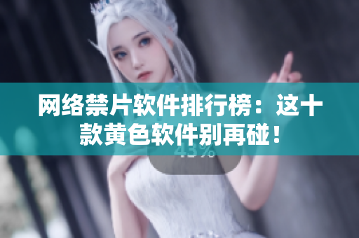 网络禁片软件排行榜：这十款黄色软件别再碰！