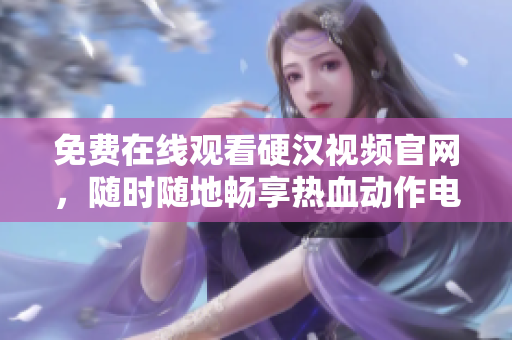 免费在线观看硬汉视频官网，随时随地畅享热血动作电影！