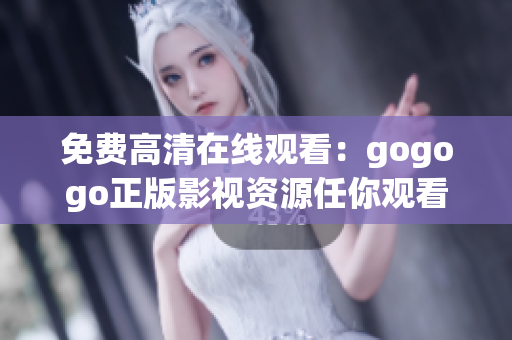 免费高清在线观看：gogogo正版影视资源任你观看