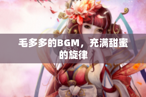毛多多的BGM，充满甜蜜的旋律
