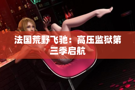 法国荒野飞驰：高压监狱第三季启航