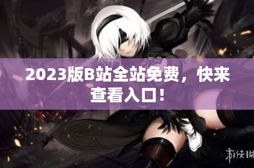 2023版B站全站免费，快来查看入口！