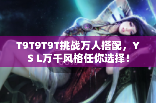 T9T9T9T挑战万人搭配，YS L万千风格任你选择！