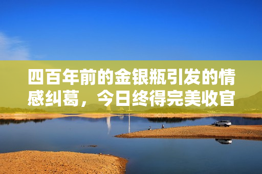 四百年前的金银瓶引发的情感纠葛，今日终得完美收官