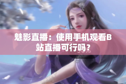 魅影直播：使用手机观看B站直播可行吗？