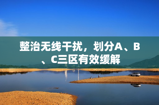 整治无线干扰，划分A、B、C三区有效缓解