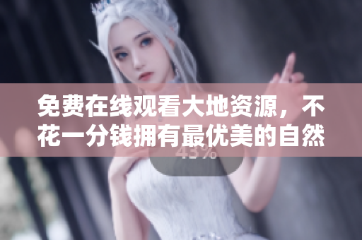 免费在线观看大地资源，不花一分钱拥有最优美的自然美景！