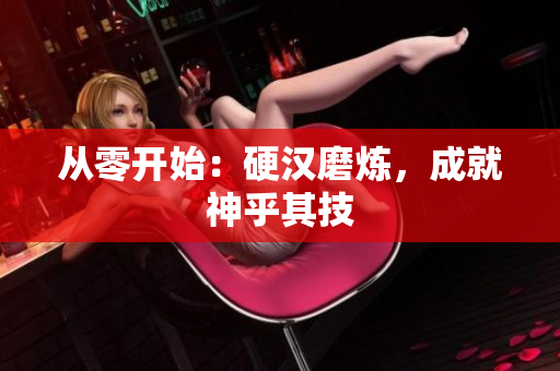 从零开始：硬汉磨炼，成就神乎其技