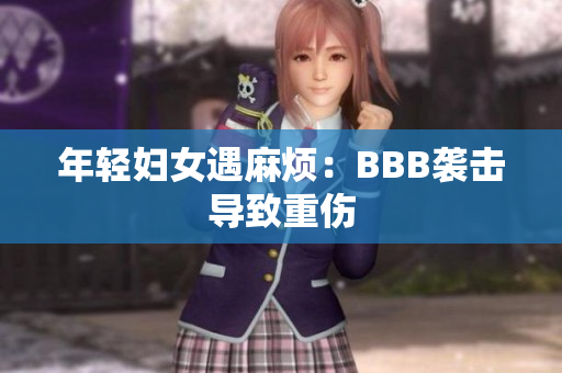 年轻妇女遇麻烦：BBB袭击导致重伤