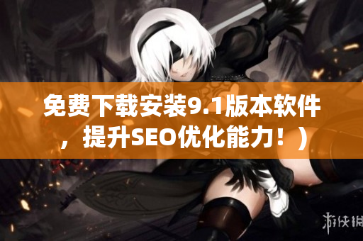 免费下载安装9.1版本软件，提升SEO优化能力！)