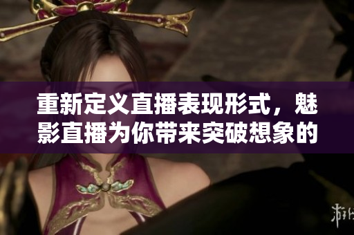 重新定义直播表现形式，魅影直播为你带来突破想象的视听盛宴！