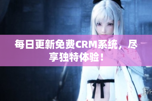 每日更新免费CRM系统，尽享独特体验！