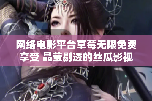 网络电影平台草莓无限免费享受 晶莹剔透的丝瓜影视资源