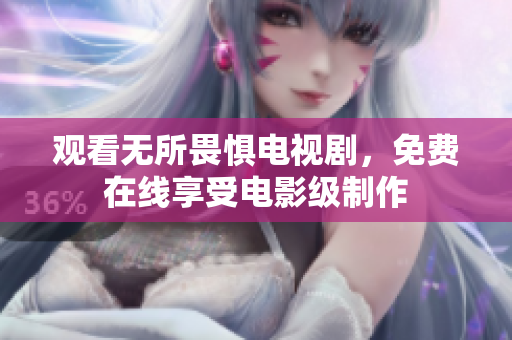 观看无所畏惧电视剧，免费在线享受电影级制作