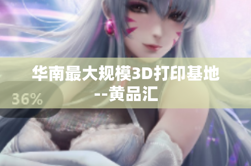 华南最大规模3D打印基地--黄品汇