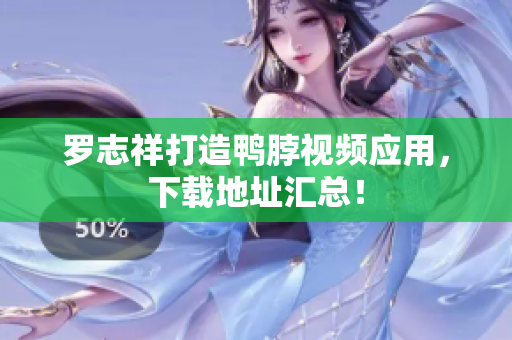 罗志祥打造鸭脖视频应用，下载地址汇总！